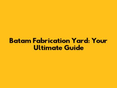 Batam Fabrication Yard: Your Ultimate Guide