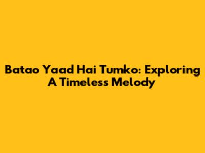 Batao Yaad Hai Tumko: Exploring A Timeless Melody
