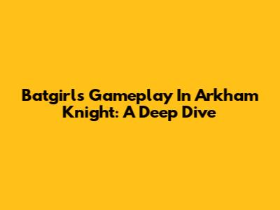 Batgirl's Gameplay In Arkham Knight: A Deep Dive