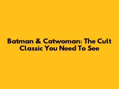 Batman & Catwoman: The Cult Classic You Need To See