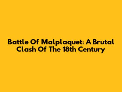 Battle Of Malplaquet: A Brutal Clash Of The 18th Century