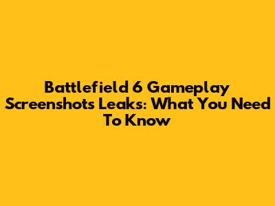 Battlefield 6 Gameplay Screenshots Leaks: What You Need To Know