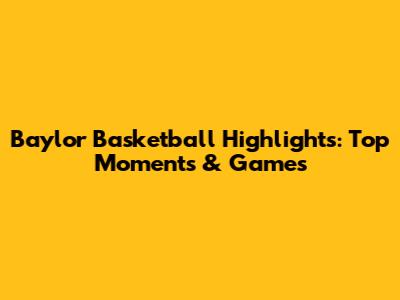 Baylor Basketball Highlights: Top Moments & Games