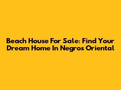 Beach House For Sale: Find Your Dream Home In Negros Oriental