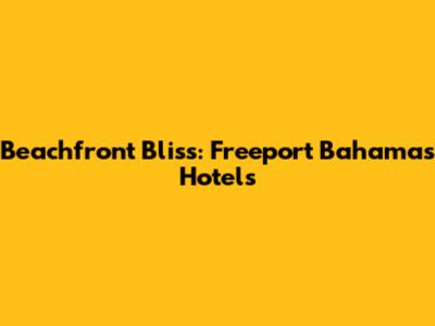 Beachfront Bliss: Freeport Bahamas Hotels