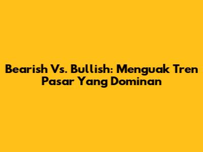 Bearish Vs. Bullish: Menguak Tren Pasar Yang Dominan