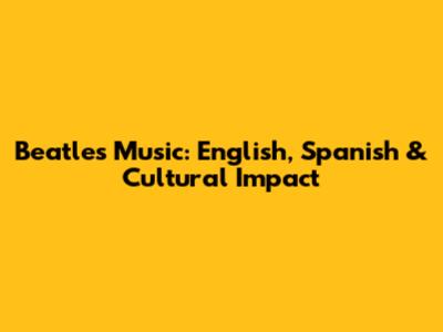 Beatles Music: English, Spanish & Cultural Impact