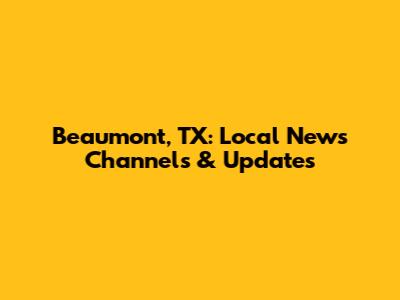Beaumont, TX: Local News Channels & Updates