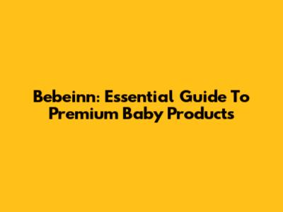 Bebeinn: Essential Guide To Premium Baby Products