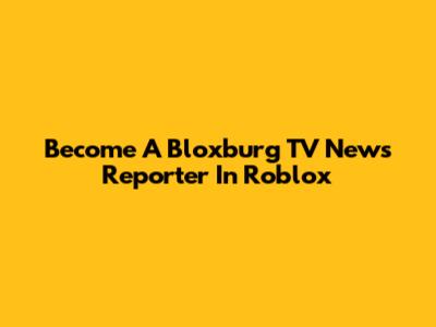 Become A Bloxburg TV News Reporter In Roblox
