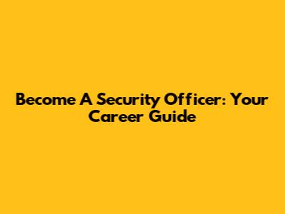 Become A Security Officer: Your Career Guide