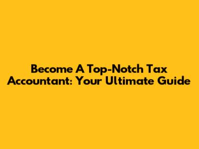 Become A Top-Notch Tax Accountant: Your Ultimate Guide