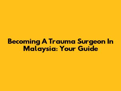 Becoming A Trauma Surgeon In Malaysia: Your Guide