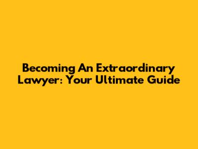Becoming An Extraordinary Lawyer: Your Ultimate Guide
