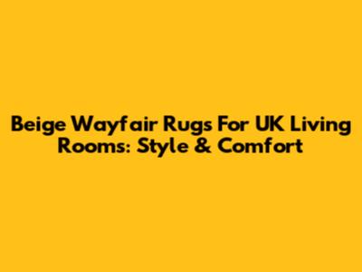 Beige Wayfair Rugs For UK Living Rooms: Style & Comfort