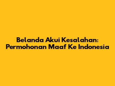 Belanda Akui Kesalahan: Permohonan Maaf Ke Indonesia