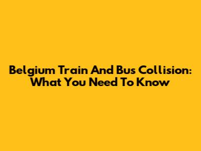 Belgium Train And Bus Collision: What You Need To Know