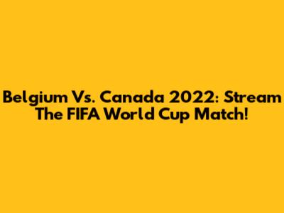 Belgium Vs. Canada 2022: Stream The FIFA World Cup Match!