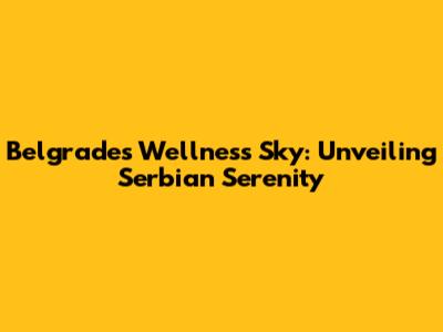 Belgrade's Wellness Sky: Unveiling Serbian Serenity