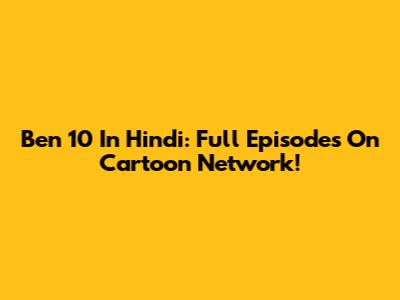Ben 10 In Hindi: Full Episodes On Cartoon Network!