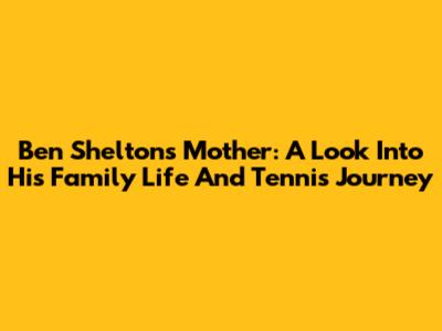 Ben Shelton's Mother: A Look Into His Family Life And Tennis Journey
