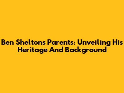 Ben Shelton's Parents: Unveiling His Heritage And Background