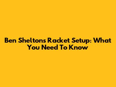 Ben Shelton's Racket Setup: What You Need To Know