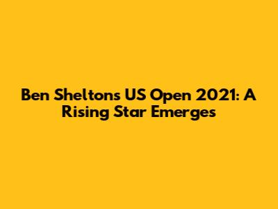 Ben Shelton's US Open 2021: A Rising Star Emerges