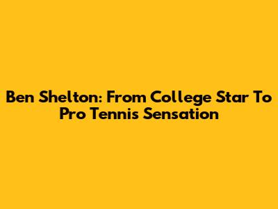 Ben Shelton: From College Star To Pro Tennis Sensation