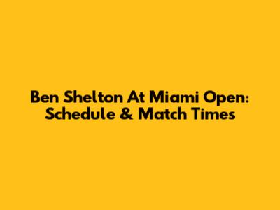Ben Shelton At Miami Open: Schedule & Match Times