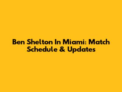 Ben Shelton In Miami: Match Schedule & Updates
