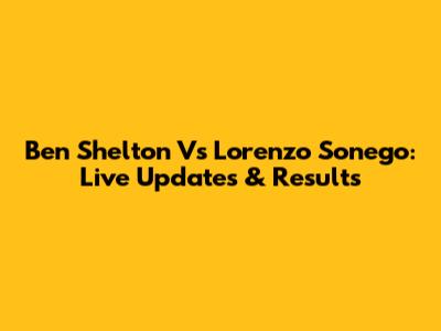 Ben Shelton Vs Lorenzo Sonego: Live Updates & Results