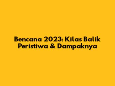 Bencana 2023: Kilas Balik Peristiwa & Dampaknya