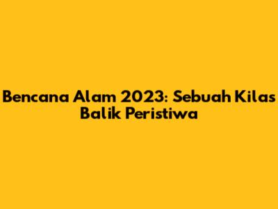 Bencana Alam 2023: Sebuah Kilas Balik Peristiwa