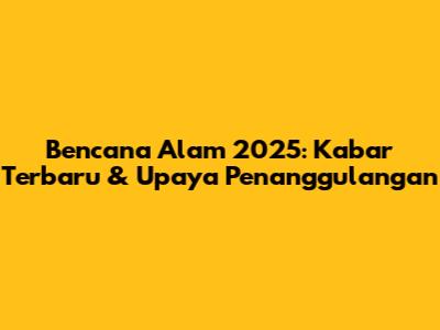 Bencana Alam 2025: Kabar Terbaru & Upaya Penanggulangan