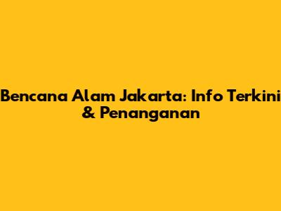 Bencana Alam Jakarta: Info Terkini & Penanganan