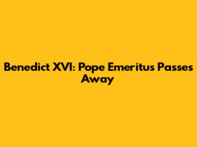 Benedict XVI: Pope Emeritus Passes Away