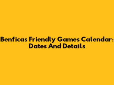 Benfica's Friendly Games Calendar: Dates And Details