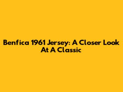 Benfica 1961 Jersey: A Closer Look At A Classic