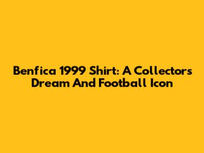 Benfica 1999 Shirt: A Collector's Dream And Football Icon