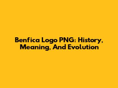 Benfica Logo PNG: History, Meaning, And Evolution