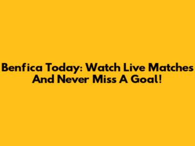 Benfica Today: Watch Live Matches And Never Miss A Goal!