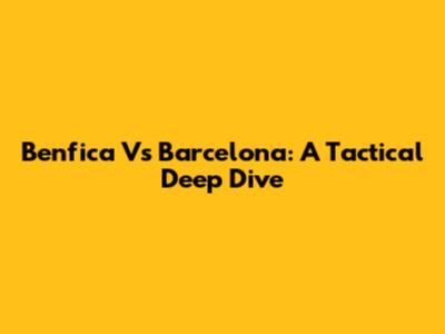 Benfica Vs Barcelona: A Tactical Deep Dive