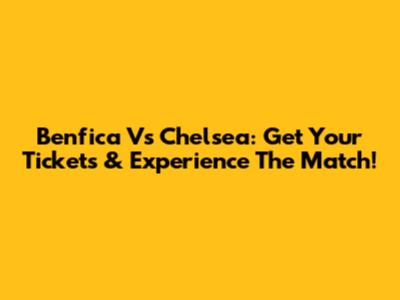 Benfica Vs Chelsea: Get Your Tickets & Experience The Match!
