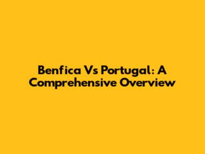Benfica Vs Portugal: A Comprehensive Overview