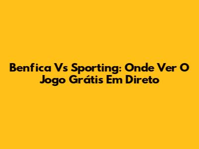 Benfica Vs Sporting: Onde Ver O Jogo Grátis Em Direto