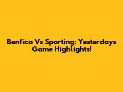 Benfica Vs Sporting: Yesterday's Game Highlights!