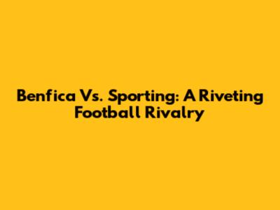 Benfica Vs. Sporting: A Riveting Football Rivalry