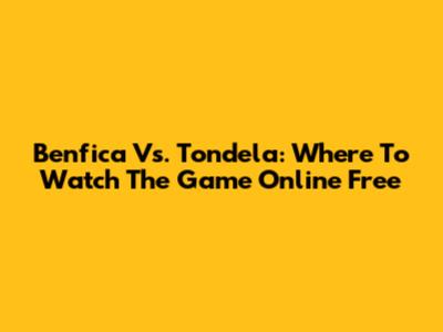 Benfica Vs. Tondela: Where To Watch The Game Online Free