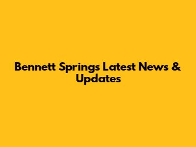 Bennett Springs Latest News & Updates